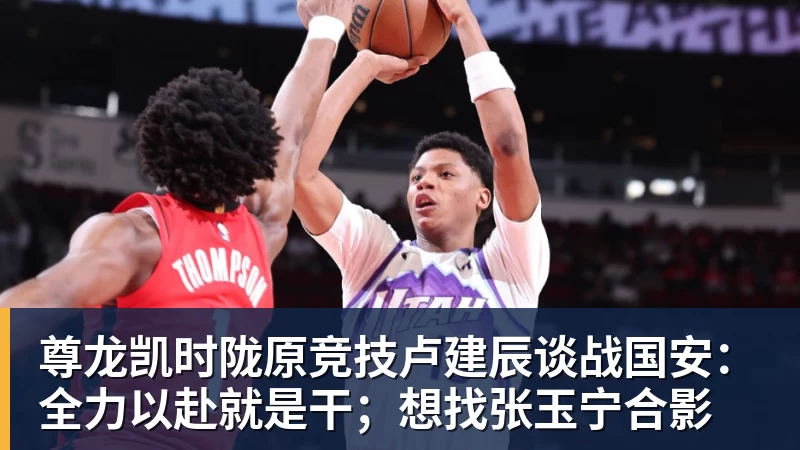 尊龙凯时陇原竞技卢建辰谈战国安：全力以赴就是干；想找张玉宁合影