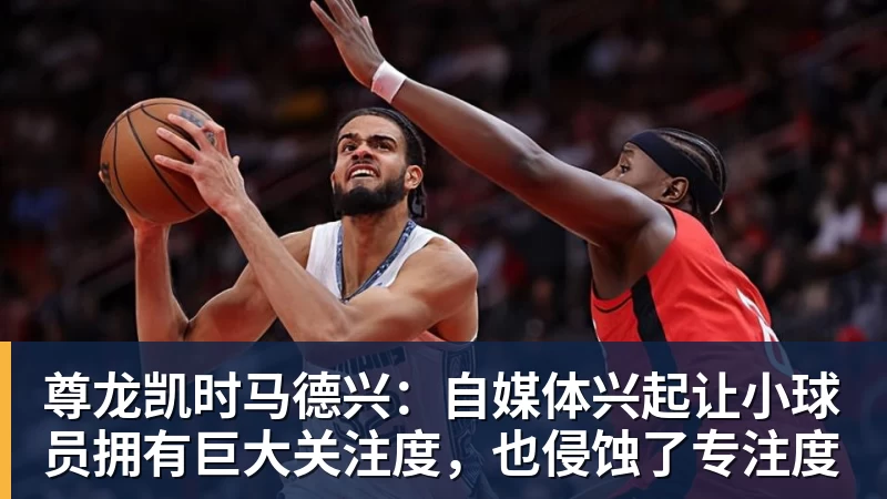 尊龙凯时马德兴：自媒体兴起让小球员拥有巨大关注度，也侵蚀了专注度