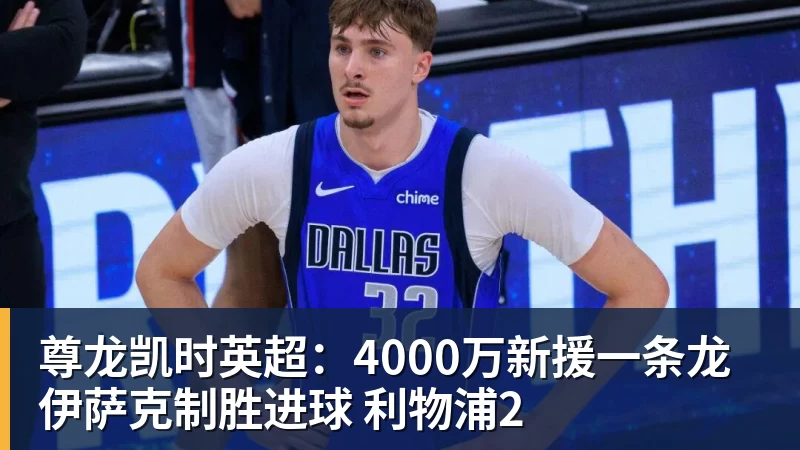 尊龙凯时英超：4000万新援一条龙 伊萨克制胜进球 利物浦2