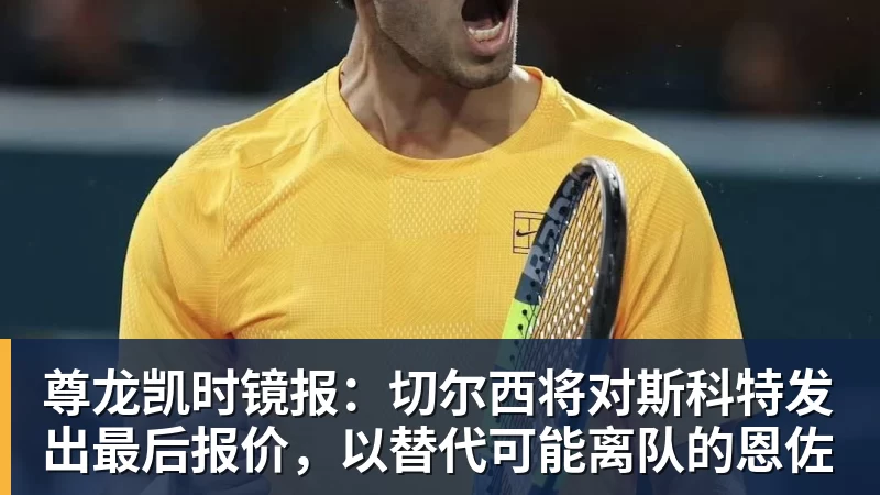 尊龙凯时镜报：切尔西将对斯科特发出最后报价，以替代可能离队的恩佐