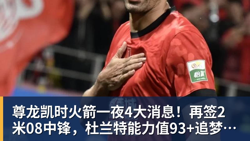 尊龙凯时火箭一夜4大消息！再签2米08中锋，杜兰特能力值93+追梦盛赞姚明
