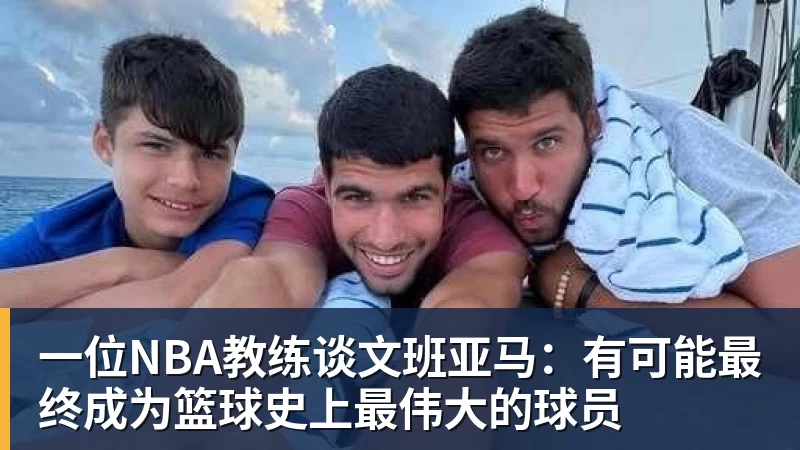 尊龙凯时一位NBA教练谈文班亚马：有可能最终成为篮球史上最伟大的球员