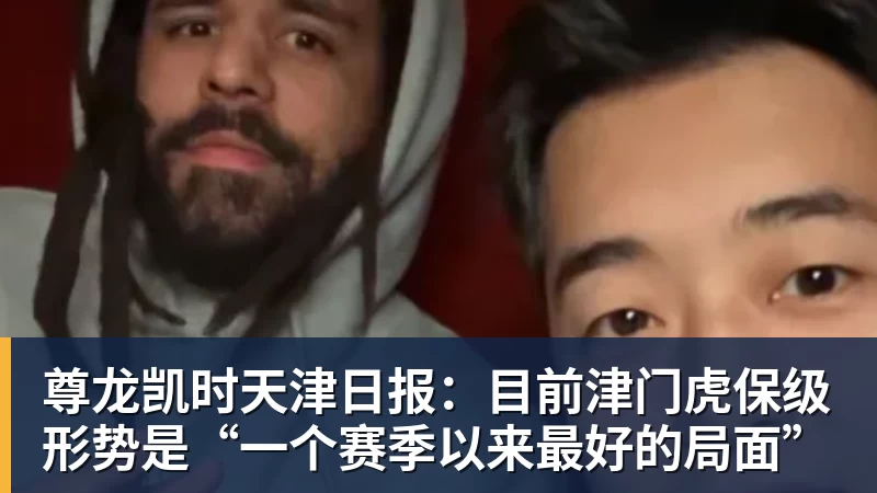 尊龙凯时天津日报:目前津门虎保级形势是“一个赛季以来最好的局面”