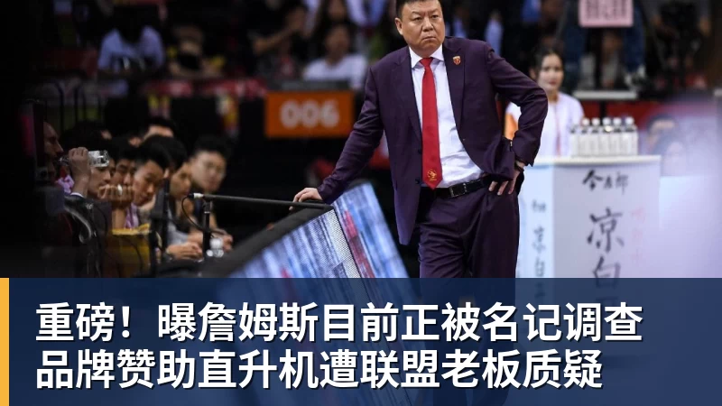 尊龙凯时重磅!曝詹姆斯目前正被名记调查 品牌赞助直升机遭联盟老板质疑